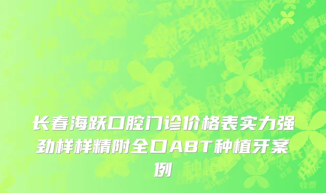长春海跃口腔门诊价格表实力强劲样样精附全口ABT种植牙案例