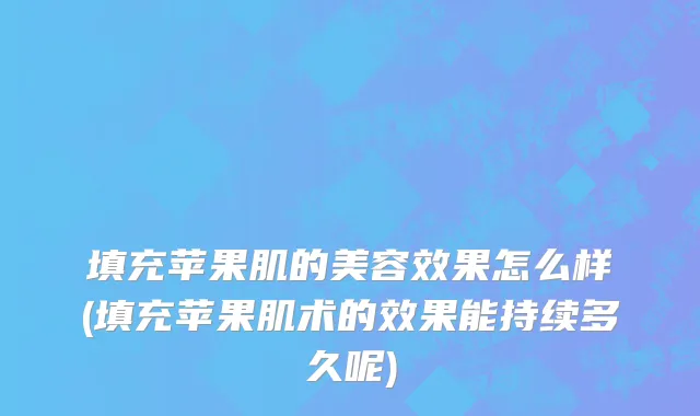 填充苹果肌的美容效果怎么样(填充苹果肌术的效果能持续多久呢)