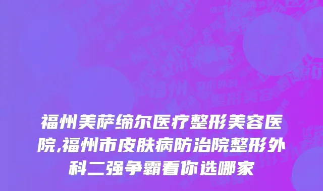 福州美萨缔尔医疗整形美容医院,福州市皮肤病防治院整形外科二强争霸看你选哪家