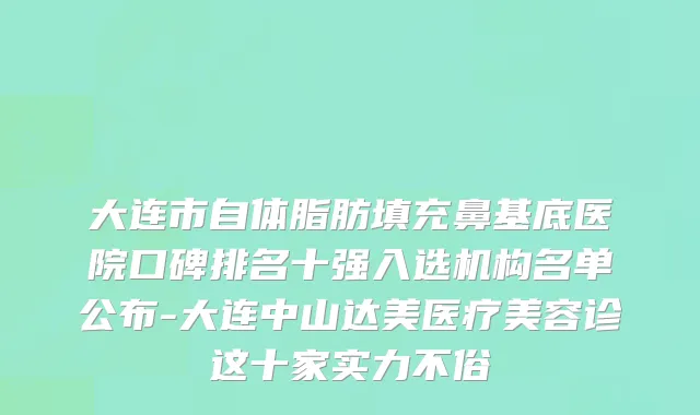 大连市自体脂肪填充鼻基底医院口碑排名十强入选机构名单公布-大连中山达美医疗美容诊这十家实力不俗
