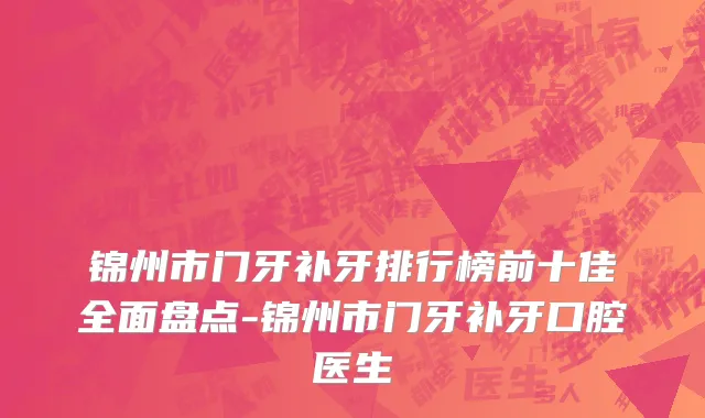 锦州市门牙补牙排行榜前十佳全面盘点-锦州市门牙补牙口腔医生