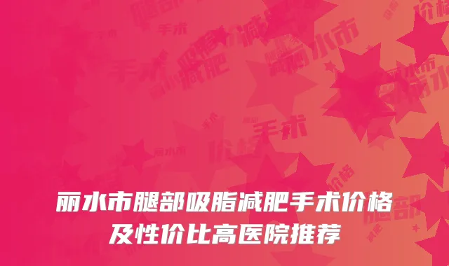 丽水市腿部吸脂减肥手术价格及性价比高医院推荐