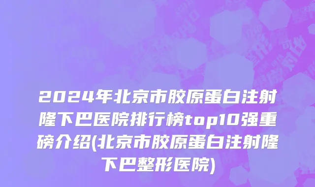 2024年北京市胶原蛋白注射隆下巴医院排行榜top10强重磅介绍(北京市胶原蛋白注射隆下巴整形医院)
