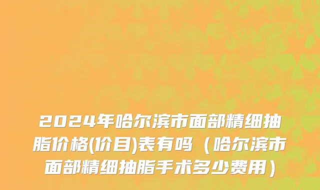2024年哈尔滨市面部精细抽脂价格(价目)表有吗（哈尔滨市面部精细抽脂手术多少费用）