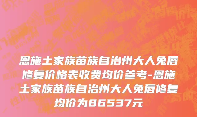 恩施土家族苗族自治州大人兔唇修复价格表收费均价参考-恩施土家族苗族自治州大人兔唇修复均价为86537元