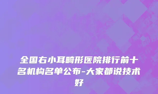 全国右小耳畸形医院排行前十名机构名单公布-大家都说技术好