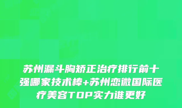 苏州漏斗胸矫正治疗排行前十强哪家技术棒+苏州恋微国际医疗美容TOP实力谁更好