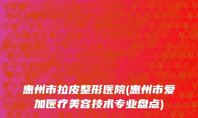 惠州市拉皮整形医院(惠州市爱加医疗美容技术专业盘点)