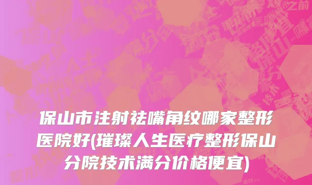 保山市注射祛嘴角纹哪家整形医院好(璀璨人生医疗整形保山分院技术满分价格便宜)