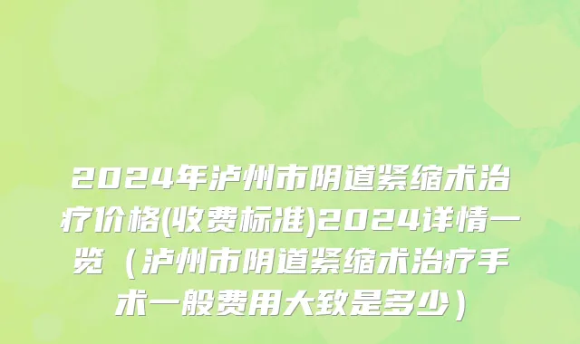 2024年泸州市阴道紧缩术治疗价格(收费标准)2024详情一览（泸州市阴道紧缩术治疗手术一般费用大致是多少）
