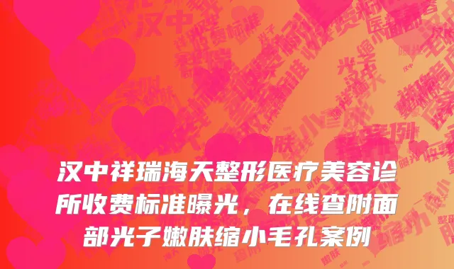 汉中祥瑞海天整形医疗美容诊所收费标准曝光，在线查附面部光子嫩肤缩小毛孔案例