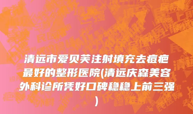 清远市爱贝芙注射填充去痘疤最好的整形医院(清远庆森美容外科诊所凭好口碑稳稳上前三强)
