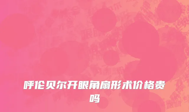 呼伦贝尔开眼角扇形术价格贵吗
