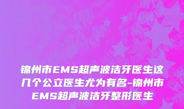 锦州市EMS超声波洁牙医生这几个公立医生尤为有名-锦州市EMS超声波洁牙整形医生