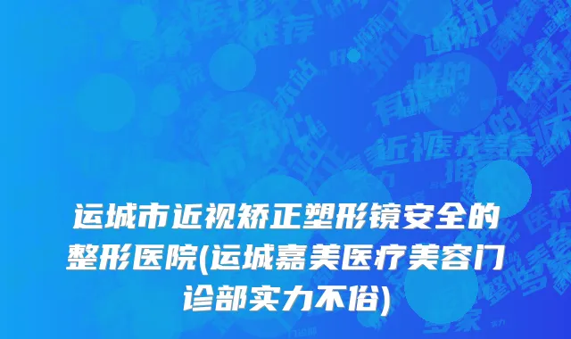 运城市近视矫正塑形镜安全的整形医院(运城嘉美医疗美容门诊部实力不俗)