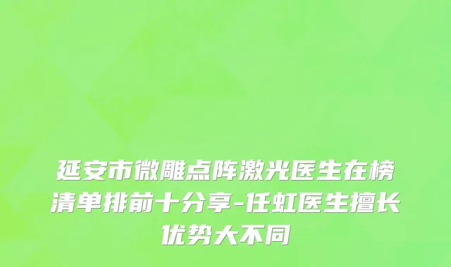 延安市微雕点阵激光医生在榜清单排前十分享-任虹医生擅长优势大不同