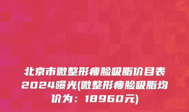 北京市微整形瘦脸吸脂价目表2024曝光(微整形瘦脸吸脂均价为：18960元)