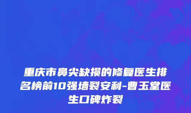 重庆市鼻尖缺损的修复医生排名榜前10强墙裂安利-曹玉堂医生口碑炸裂