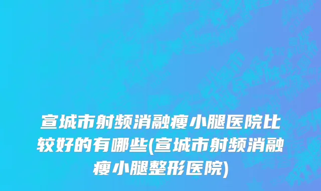 宣城市射频消融瘦小腿医院比较好的有哪些(宣城市射频消融瘦小腿整形医院)