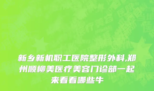 新乡新机职工医院整形外科,郑州顺柳美医疗美容门诊部一起来看看哪些牛