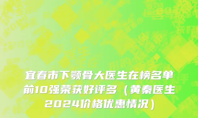 宜春市下颚骨大医生在榜名单前10强荣获好评多（黄秦医生2024价格优惠情况）