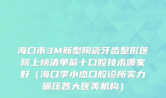海口市3M新型陶瓷牙齿整形医院上榜清单前十口腔技术哪家好（海口李小杰口腔诊所实力碾压各大医美机构）