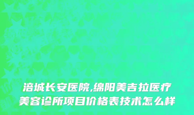 涪城长安医院,绵阳美吉拉医疗美容诊所项目价格表技术怎么样