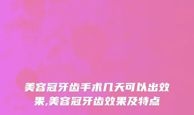 美容冠牙齿手术几天可以出效果,美容冠牙齿效果及特点