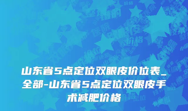 山东省5点定位双眼皮价位表_全部-山东省5点定位双眼皮手术减肥价格