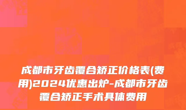 成都市牙齿覆合矫正价格表(费用)2024优惠出炉-成都市牙齿覆合矫正手术具体费用