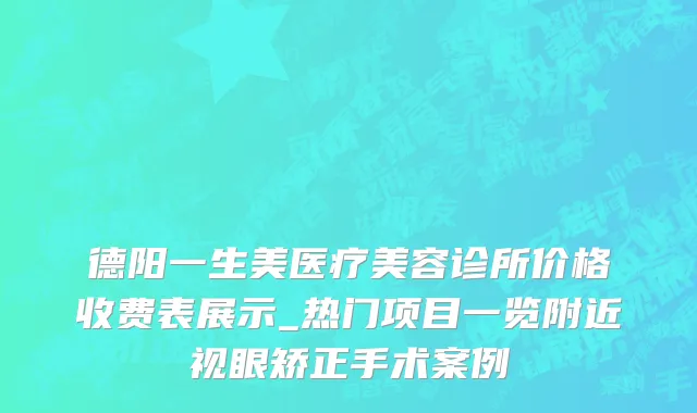 德阳一生美医疗美容诊所价格收费表展示_热门项目一览附近视眼矫正手术案例