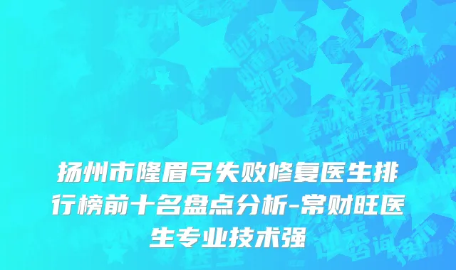 扬州市隆眉弓失败修复医生排行榜前十名盘点分析-常财旺医生专业技术强