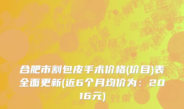 合肥市割包皮手术价格(价目)表全面更新(近6个月均价为：2016元)