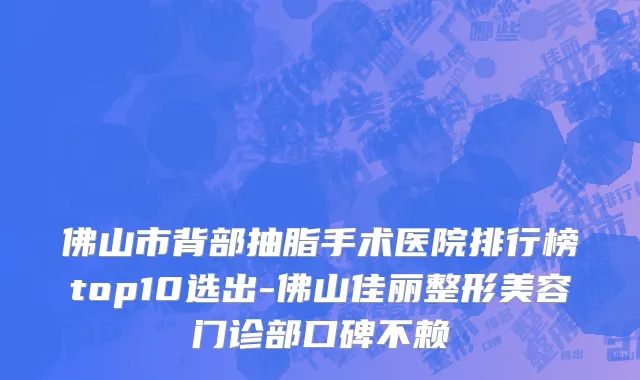 佛山市背部抽脂手术医院排行榜top10选出-佛山佳丽整形美容门诊部口碑不赖
