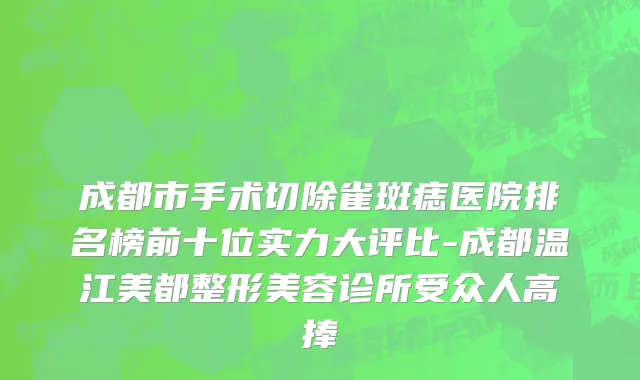 成都市手术切除雀斑痣医院排名榜前十位实力大评比-成都温江美都整形美容诊所受众人高捧