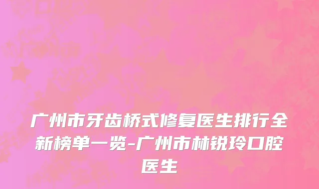 广州市牙齿桥式修复医生排行全新榜单一览-广州市林锐玲口腔医生