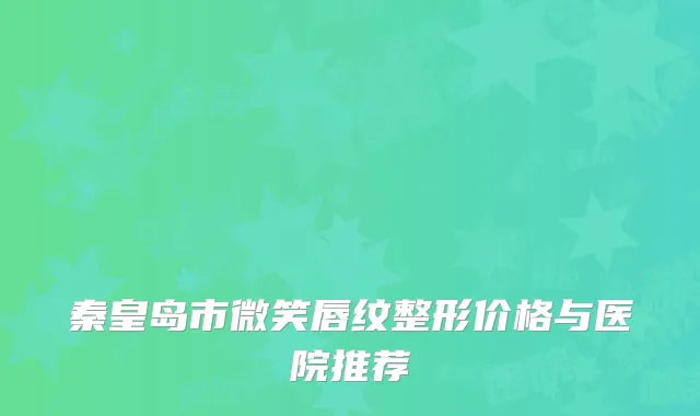秦皇岛市微笑唇纹整形价格与医院推荐