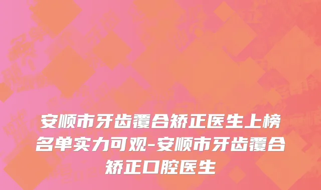 安顺市牙齿覆合矫正医生上榜名单实力可观-安顺市牙齿覆合矫正口腔医生
