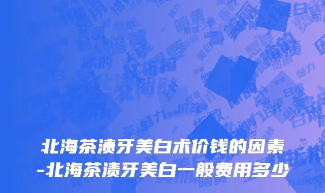 北海茶渍牙美白术价钱的因素-北海茶渍牙美白一般费用多少