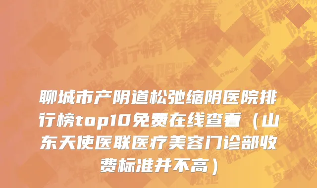 聊城市产阴道松弛缩阴医院排行榜top10免费在线查看（山东天使医联医疗美容门诊部收费标准并不高）