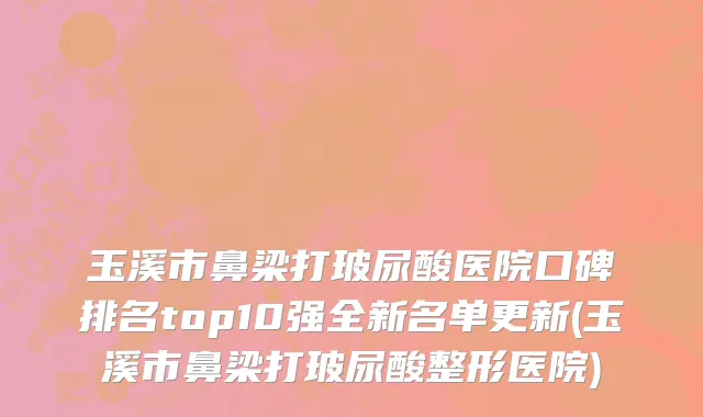 玉溪市鼻梁打玻尿酸医院口碑排名top10强全新名单更新(玉溪市鼻梁打玻尿酸整形医院)