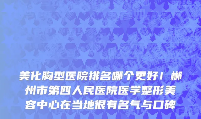 美化胸型医院排名哪个更好!郴州市第四人民医院医学整形美容中心在当地很有名气与口碑