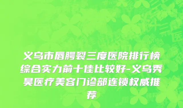 义乌市唇腭裂三度医院排行榜综合实力前十佳比较好-义乌秀昊医疗美容门诊部连锁权威推荐