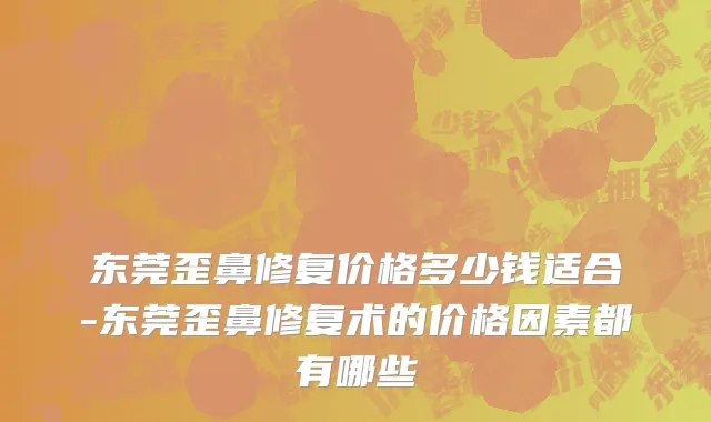 东莞歪鼻修复价格多少钱适合-东莞歪鼻修复术的价格因素都有哪些