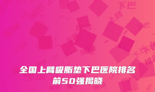 全国上臂吸脂垫下巴医院排名前50强揭晓