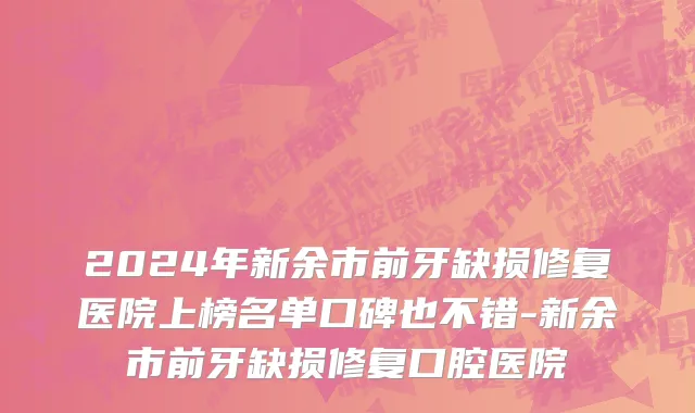 2024年新余市前牙缺损修复医院上榜名单口碑也不错-新余市前牙缺损修复口腔医院