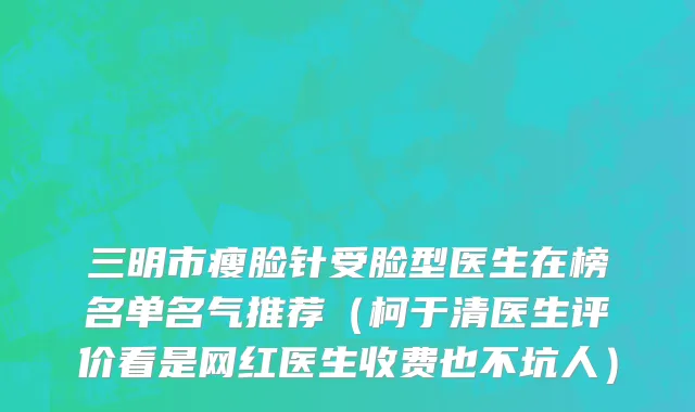 三明市瘦脸针受脸型医生在榜名单名气推荐（柯于清医生评价看是网红医生收费也不坑人）