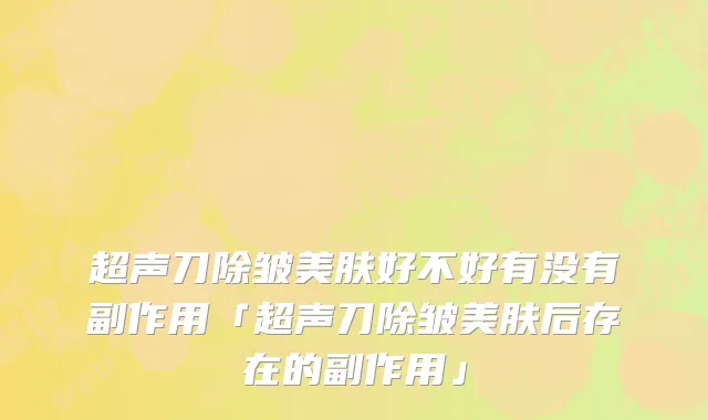 超声刀除皱美肤好不好有没有副作用「超声刀除皱美肤后存在的副作用」