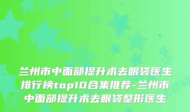 兰州市中面部提升术去眼袋医生排行榜top10合集推荐-兰州市中面部提升术去眼袋整形医生