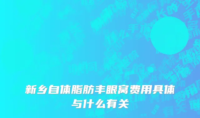 新乡自体脂肪丰眼窝费用具体与什么有关